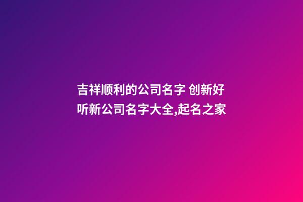 吉祥顺利的公司名字 创新好听新公司名字大全,起名之家-第1张-公司起名-玄机派